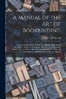 A Manual of the Art of Bookbinding: Containing Full Instructions in the Different Branches of Forwarding, Gilding, and Finishing: Also, the Art of Marbling Book-edges and Paper: the Whole Designed for the Practical Workman, the Amateur, and The...