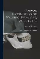 Animal Locomotion or Walking, Swimming, and Flying: With a Dissertation on Aeronautics