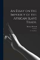 An Essay on the Impolicy of the African Slave Trade.: In Two Parts.