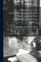 Report of an Investigation of the Trustees of the Toronto General Hospital [microform]: Into Certain Charges Against the Management of That Institution
