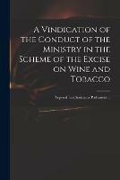 A Vindication of the Conduct of the Ministry in the Scheme of the Excise on Wine and Tobacco: Proposed Last Sessions of Parliament ...