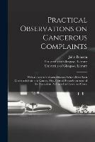 Practical Observations on Cancerous Complaints: With an Account of Some Diseases Which Have Been Confounded With the Cancer, Also, Critical Remarks on Some of the Operations Performed in Cancerous Cases. [electronic Resource]
