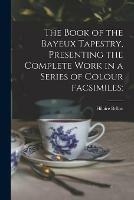 The Book of the Bayeux Tapestry, Presenting the Complete Work in a Series of Colour Facsimiles