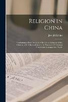 Religion in China: Containing a Brief Account of the Three Religions of the Chinese, With Observations on the Prospects of Christian Conversion Amongst That People