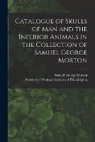 Catalogue of Skulls of Man and the Inferior Animals in the Collection of Samuel George Morton