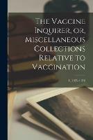 The Vaccine Inquirer, or, Miscellaneous Collections Relative to Vaccination [microform]; 1, (1822-1824)