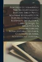 Agathiou Scholastikou Peri Tes Ioustinianou Basileias Bibloi Pente. Agathiae Scholastici De Imperio Et Rebus Gestis Iustiniani Imperatoris, Libri Quinque. Ex Bibliotheca & Interpretatione Bonauenturae Vulcanii, Cum Notis Eiusdem. Accesserunt Eiusdem...