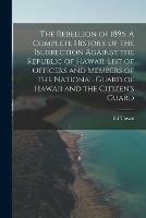 The Rebellion of 1895. A Complete History of the Isurrection Against the Republic of Hawaii. List of Officers and Members of the National Guard of Hawaii and the Citizen's Guard