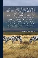 Five Hundred Questions and Answers! on Poultry Raising. A Book of Practical and Authenic Information in the Form of Questions and Answers on Various Subjects, as Feed and Care, Diseases, Eggs, Incubators, Buildings, Etc. With a Chapter on Turkeys, ...