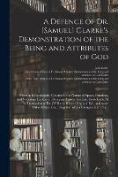A Defence of Dr. [Samuel] Clarke's Demonstration of the Being and Attributes of God: Wherein is Particularly Consider'd the Nature of Space, Duration, and Necessary Existence; Being an Answer to a Late Book Entitul'd 'A Translation of Dr. [William]...