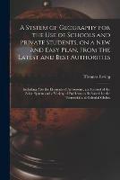 A System of Geography for the Use of Schools and Private Students, on a New and Easy Plan, From the Latest and Best Authorities: Including Also the Elements of Astronomy, an Account of the Solar System and a Variety of Problems to Be Solved by The...