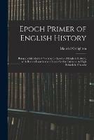 Epoch Primer of English History: Being an Introductory Volume to 'Epochs of English History', With Recent Examination Papers Set for Entrance to High Schools in Ontario