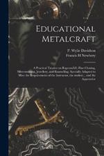 Educational Metalcraft; a Practical Treatise on RepoussA(c), Fine Chasing, Silversmithing, Jewellery, and Enamelling. Specially Adapted to Meet the Requirements of the Instructor, the Student... and the Apprentice