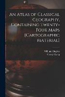 An Atlas of Classical Geography, Containing Twenty-four Maps [cartographic Material]