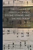 The Cluster of Spiritual Songs, Divine Hymns, and Sacred Poems: Being Chiefly a Collection