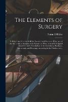 The Elements of Surgery: in Which Are Contained All the Essential and Necessary Principles of the Art; With an Account of the Nature and Treatment of Chirurgical Disorders, and a Description of the Operations, Bandages, Instruments, and Dressings, ...