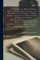 A Century of French Poets, Being a Selection Illustrating the History of French Poetry During the Last Hundred Years, With an Introduction, Biographical and Critical Notices of the Writers Represented, a Summary of the Rules of French Versification, ...