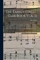 The Family Circle Glee Book Vol. II: Containing About Two Hundred Songs, Glees, Choruses, &c.: Including Many of the Most Popular Pieces of the Day: Arranged and Harmonized for Four Voices With Full Accompaniments for the Piano ... for the Use Of...