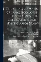 The Medical Works of Francisco Lopez De Villalbos, the Celebrated Court Physician of Spain