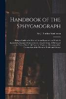 Handbook of the Sphygmograph: Being a Guide to Its Use in Clinical Research: to Which is Appended a Lecture Delivered at the Royal College of Physicians on the 29th of March 1867 on the Mode and Duration of the Contraction of the Heart in Health And...