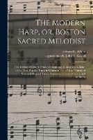 The Modern Harp, or, Boston Sacred Melodist: a Collection of Church Music, Comprising, in Addition to Many of the Most Popular Tunes in Common Use, a Great Variety of New and Original Tunes, Sentences, Chants, Motetts, and Anthems