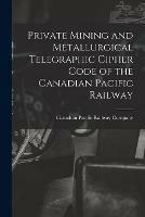 Private Mining and Metallurgical Telegraphic Cipher Code of the Canadian Pacific Railway [microform]