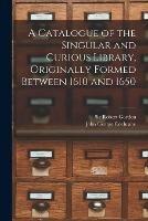 A Catalogue of the Singular and Curious Library, Originally Formed Between 1610 and 1650