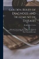 Golden Rules of Diagnosis and Treatment of Diseases; Aphorisms, Observations, and Precepts on the Method of Examination and Diagnosis of Diseases, With Practical Rules for Proper Remedial Procedure