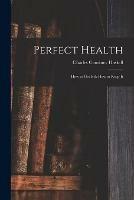 Perfect Health: How to Get It & How to Keep It