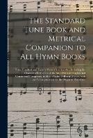 The Standard Tune Book and Metrical Companion to All Hymn Books: Three Hundred and Twenty Hymn Chorales, &c., Including the Choicest of Luther's and the Most Eminent English and Continental Composers, in About Eighty Different Metres, With An...