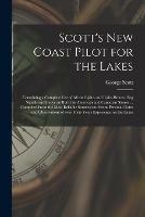 Scott's New Coast Pilot for the Lakes [microform]: Containing a Complete List of All the Lights and Light-houses, Fog Signals and Buoys on Both the American and Canadian Shores ... Compiled From the Most Reliable Sources and From Personal Notes And...