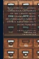 Bibliothecae Colfanae Catalogus. Catalogue of the Library in the Free Grammar-school at Lewisham Founded by the Rev. Abraham Colfe in the Year 1652