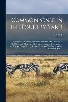 Common Sense in the Poultry Yard: A Story of Failures and Successes. Including a Full Account of 1000 Hens and What They Did, With a Complete Description of the Houses, Coops, Fences, Runs, Methods of Feeding, Breeding, Marketing, Etc. ...
