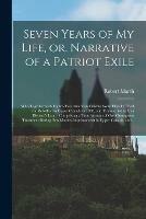 Seven Years of My Life, or, Narrative of a Patriot Exile [microform]: Who Together With Eighty-two American Citizens Were Illegally Tried for Rebellion in Upper Canada in 1838, and Transported to Van Dieman's Land: Comprising a True Account of Our...