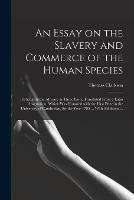 An Essay on the Slavery and Commerce of the Human Species: Particularly the African: in Three Parts. Translated From a Latin Dissertation, Which Was Honored With the First Prize in the University of Cambridge, for the Year 1785 ... With Additions ...