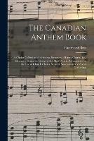 The Canadian Anthem Book; a Choice Collection of Anthems, Sentences, Motets, Chants, &c., Selected ... From the Works of the Most Popular Composers, for the Use of Church Choirs, Musical Associations and Social Gatherings