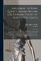 Argument of John Quincy Adams, Before the Supreme Court of the United States: in the Case of the United States, Appellants, Vs. Cinque, and Others, Africans, Captured in the Schooner Amistad, by Lieut. Gedney, Delivered on the 24th of February and 1st...