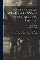 Anecdotes of Abraham Lincoln and Lincoln's Stories: Including Early Life Stories, Professional Life Stories, White House Stories, War Stories, Miscellaneous Stories