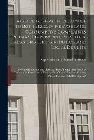 A Guide to Health, or, Advice to Both Sexes, in Nervous and Consumptive Complaints, Scurvy, Leprosy, and Scrofula, Also, on a Certain Disease and Sexual Debility: to Which is Added an Address to Boys, Young Men, Parents, Tutors, and Guardians Of...