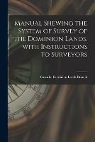 Manual Shewing the System of Survey of the Dominion Lands, With Instructions to Surveyors [microform]