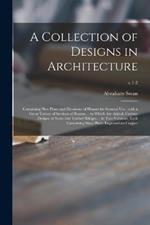 A Collection of Designs in Architecture: Containing New Plans and Elevations of Houses for General Use: With a Great Variety of Sections of Rooms ... to Which Are Added, Curious Designs of Stone and Timber Bridges ... in Two Volumes, Each Containing...; v.1-2