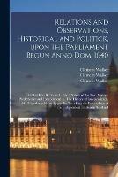 Relations and Observations, Historical and Politick, Upon the Parliament Begun Anno Dom. 1640: Divided Into II. Books 1. The Mystery of the Two Juntoes, Presbyterian and Independent. 2. The History of Independency, &c. Together With an Appendix, ...