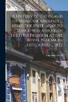 A History of the Island of Mona, or Anglesey ... Being the Prize Essay to Which Was Adjudged the First Premium at the Royal Beaumaris Eisteddfod ... 1832