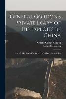 General Gordon's Private Diary of His Exploits in China: Amplified by Samuel Mossman ... With Portraits and Map