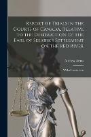 Report of Trials in the Courts of Canada, Relative to the Destruction of the Earl of Selkirk's Settlement on the Red River [microform]: With Observations