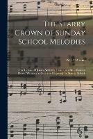 The Starry Crown of Sunday School Melodies: a Collection of Hymns, Anthems, Chants, and Miscellaneous Pieces; Written and Composed Expressly for Sunday Schools