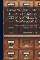 Catalogue of the Library of King's College, Windsor, Nova Scotia [microform]: With Occasional Annotations