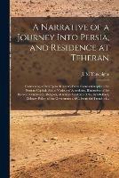 A Narrative of a Journey Into Persia, and Residence at Teheran: Containing a Descriptive Itinerary From Constantinople to the Persian Capital; Also a Variety of Anecdotes, Illustrative of the History, Commerce, Religion, Manners, Customs of The...