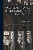 A General Treatise of Husbandry and Gardening: Containing Such Observations and Experiments as Are New and Useful for the Improvement of Land With an Account of Such Extraordinary Inventions and Natural Productions as May Help the Ingenious in Their...; 2