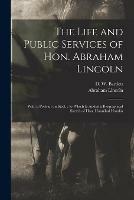 The Life and Public Services of Hon. Abraham Lincoln: With a Portrait on Steel.; to Which is Added a Biographical Sketch of Hon. Hannibal Hamlin